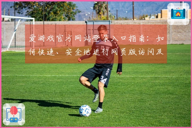 爱游戏官方网站登录入口指南：如何快速、安全地进行网页版访问及体验