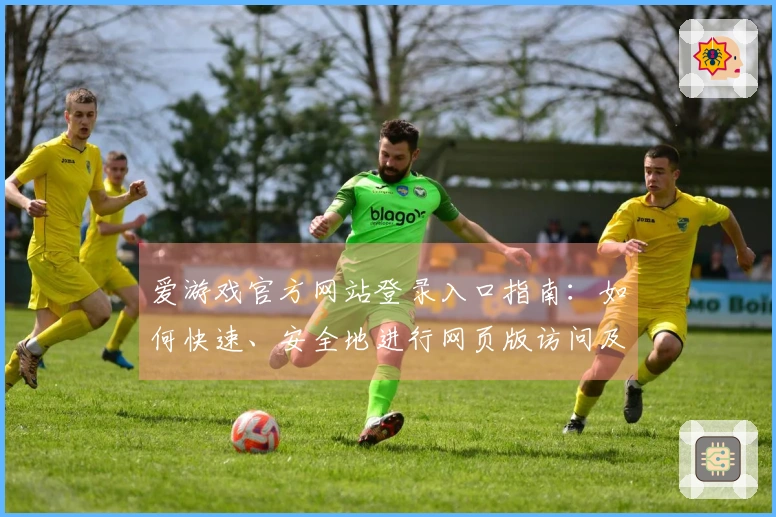 爱游戏官方网站登录入口指南:如何快速、安全地进行网页版访问及体验