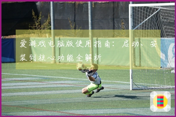 爱游戏电脑版使用指南：启动、安装到核心功能全解析