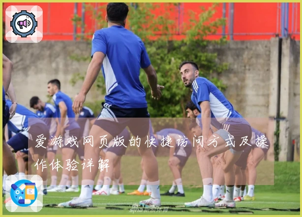 爱游戏网页版的快捷访问方式及操作体验详解