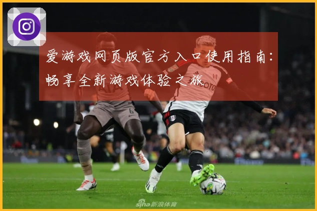爱游戏网页版官方入口使用指南：畅享全新游戏体验之旅