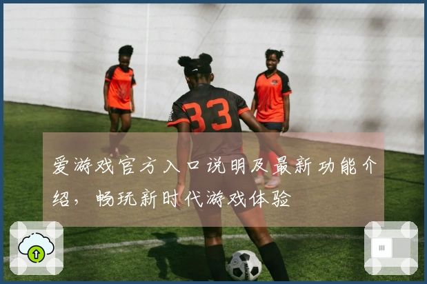 爱游戏官方入口说明及最新功能介绍，畅玩新时代游戏体验