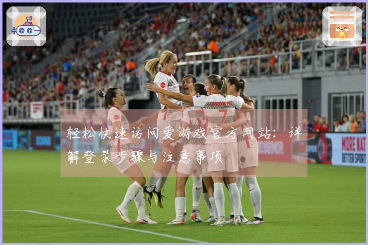 轻松快速访问爱游戏官方网站：详解登录步骤与注意事项