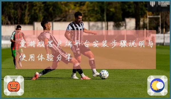 爱游戏客户端平台安装步骤说明与使用体验分享