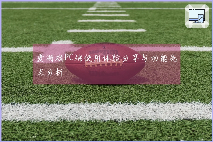 爱游戏PC端使用体验分享与功能亮点分析