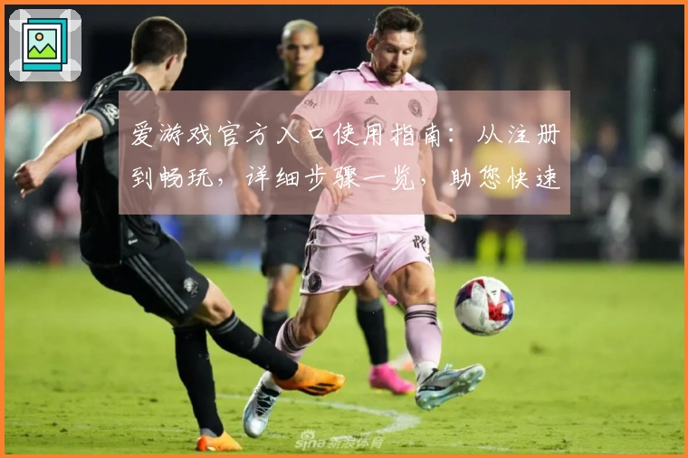 爱游戏官方入口使用指南：从注册到畅玩，详细步骤一览，助您快速开启游戏之旅