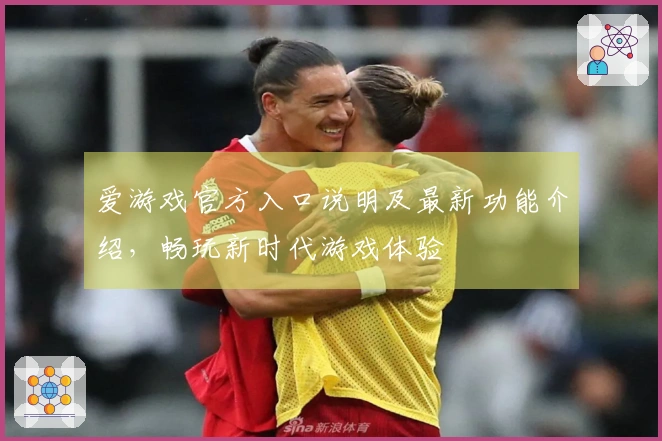 爱游戏官方入口说明及最新功能介绍，畅玩新时代游戏体验