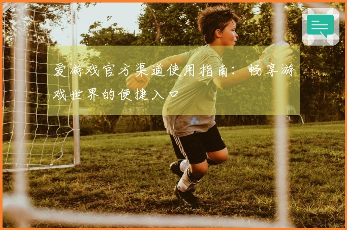 爱游戏官方渠道使用指南：畅享游戏世界的便捷入口