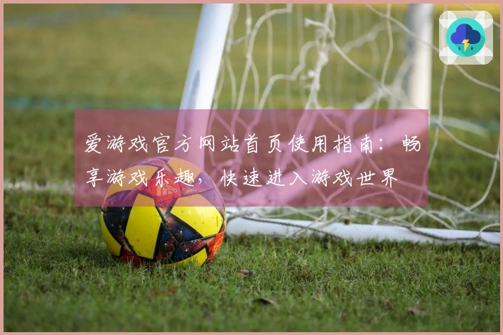 爱游戏官方网站首页使用指南：畅享游戏乐趣，快速进入游戏世界