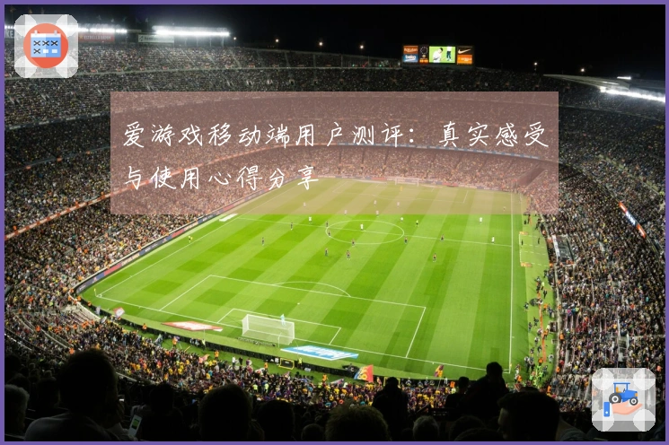 爱游戏移动端用户测评：真实感受与使用心得分享