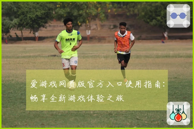 爱游戏网页版官方入口使用指南：畅享全新游戏体验之旅