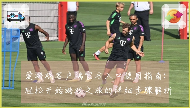 爱游戏客户端官方入口使用指南：轻松开始游戏之旅的详细步骤解析