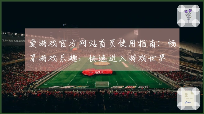 爱游戏官方网站首页使用指南:畅享游戏乐趣,快速进入游戏世界
