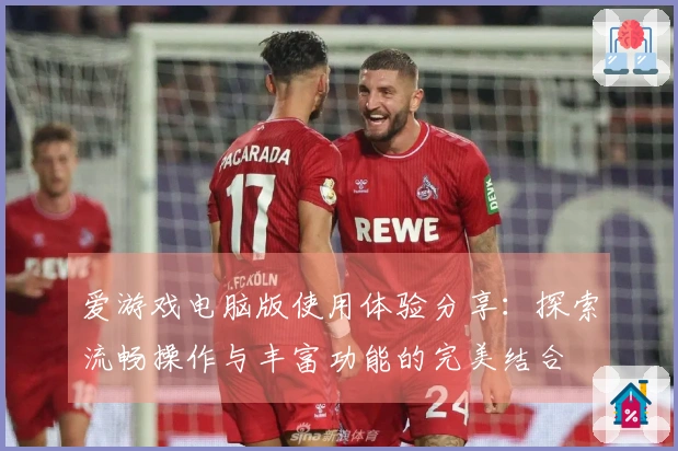 爱游戏电脑版使用体验分享：探索流畅操作与丰富功能的完美结合