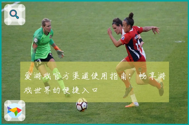 爱游戏官方渠道使用指南：畅享游戏世界的便捷入口