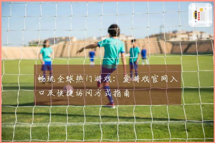 畅玩全球热门游戏：爱游戏官网入口及快捷访问方式指南