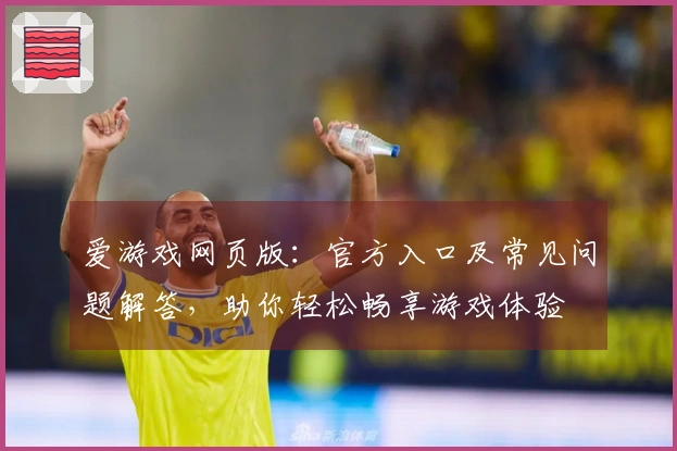 爱游戏网页版:官方入口及常见问题解答,助你轻松畅享游戏体验