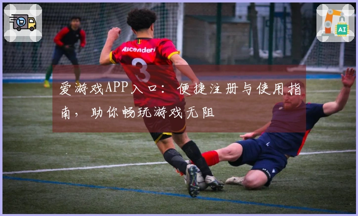 爱游戏APP入口：便捷注册与使用指南，助你畅玩游戏无阻