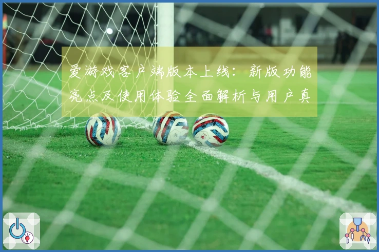 爱游戏客户端版本上线：新版功能亮点及使用体验全面解析与用户真实反馈