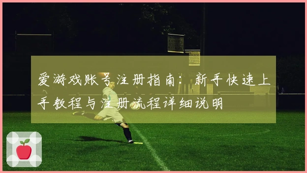 爱游戏账号注册指南:新手快速上手教程与注册流程详细说明