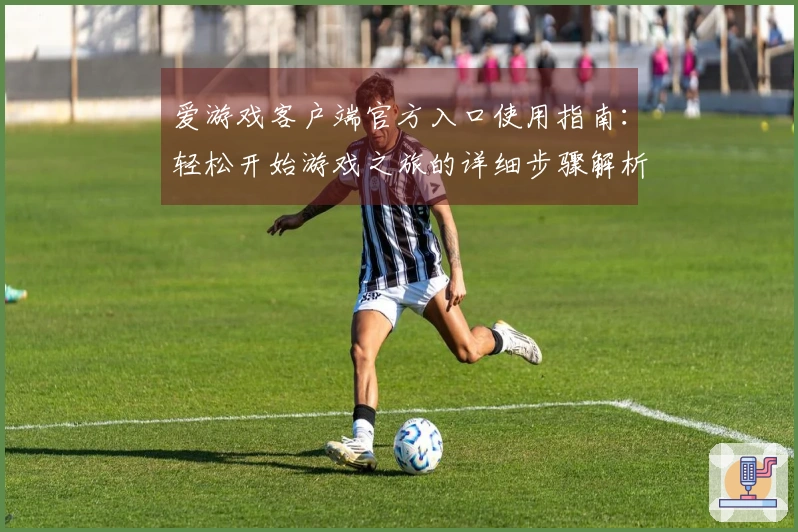 爱游戏客户端官方入口使用指南：轻松开始游戏之旅的详细步骤解析