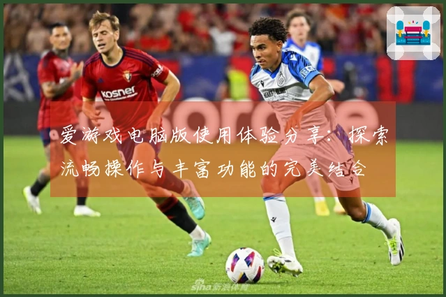 爱游戏电脑版使用体验分享：探索流畅操作与丰富功能的完美结合