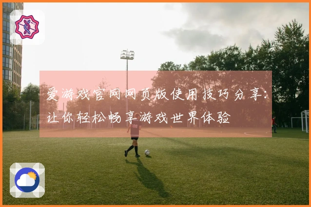 爱游戏官网网页版使用技巧分享：让你轻松畅享游戏世界体验