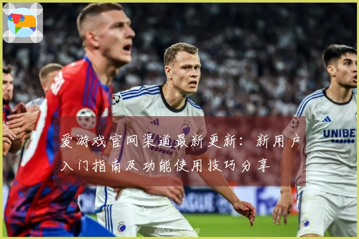 爱游戏官网渠道最新更新：新用户入门指南及功能使用技巧分享