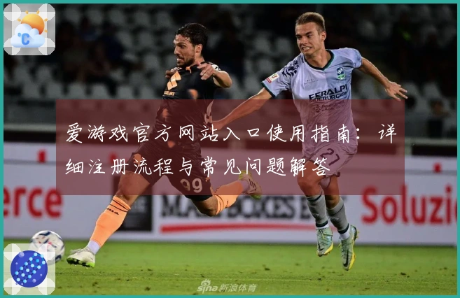 爱游戏官方网站入口使用指南：详细注册流程与常见问题解答