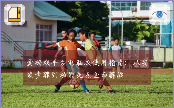 爱游戏平台电脑版使用指南:从安装步骤到功能亮点全面解读