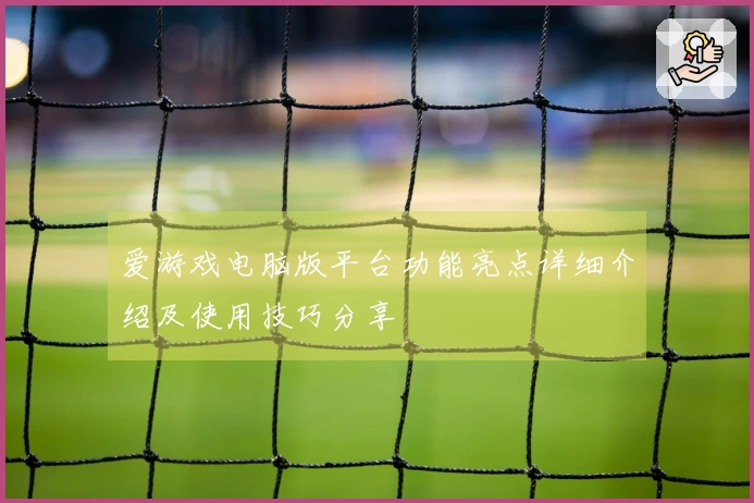 爱游戏电脑版平台功能亮点详细介绍及使用技巧分享