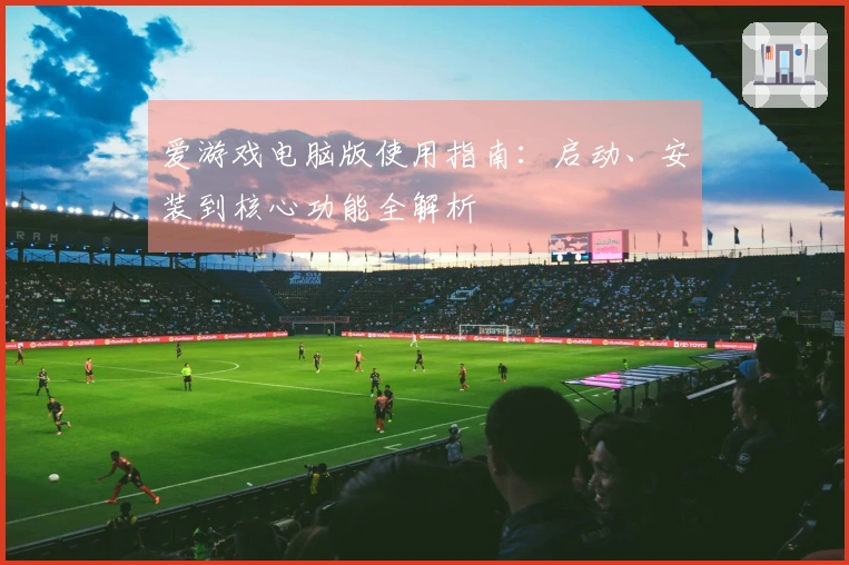 爱游戏电脑版使用指南：启动、安装到核心功能全解析