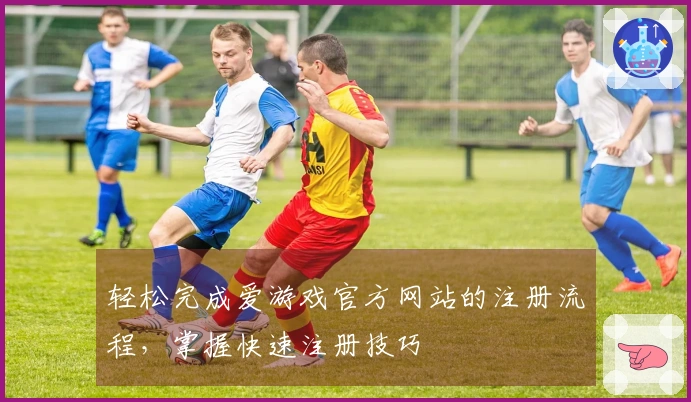 轻松完成爱游戏官方网站的注册流程,掌握快速注册技巧