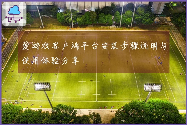 爱游戏客户端平台安装步骤说明与使用体验分享